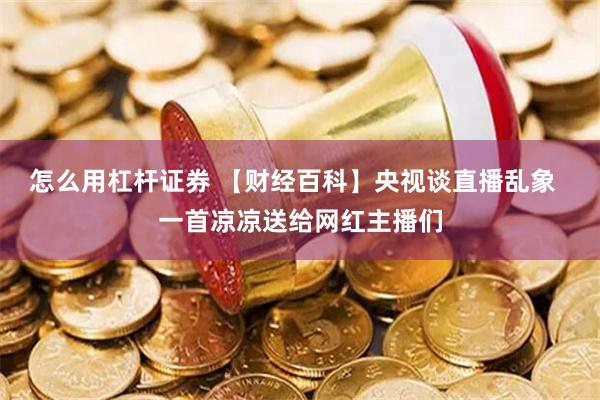 怎么用杠杆证券 【财经百科】央视谈直播乱象  一首凉凉送给网红主播们
