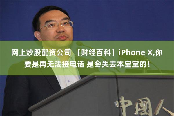 网上炒股配资公司 【财经百科】iPhone X,你要是再无法接电话 是会失去本宝宝的！