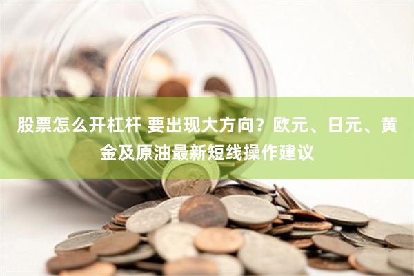 股票怎么开杠杆 要出现大方向？欧元、日元、黄金及原油最新短线操作建议