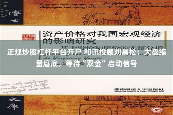 正规炒股杠杆平台开户 和讯投顾刘昌松：大盘缩量磨底，等待“双金”启动信号