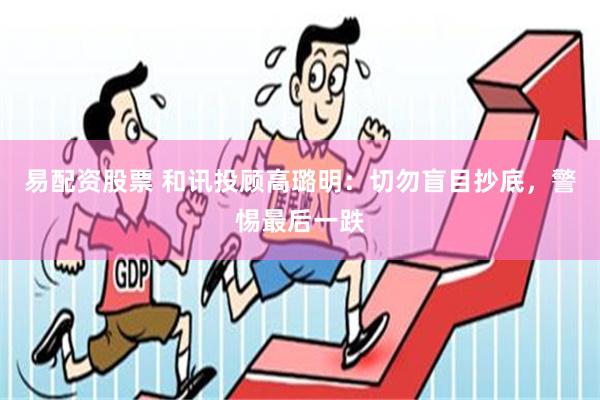 易配资股票 和讯投顾高璐明：切勿盲目抄底，警惕最后一跌