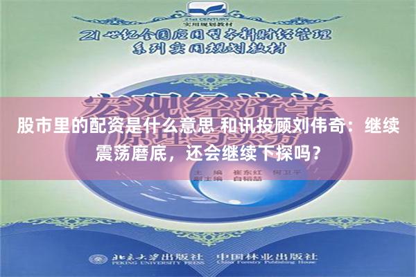 股市里的配资是什么意思 和讯投顾刘伟奇：继续震荡磨底，还会继续下探吗？