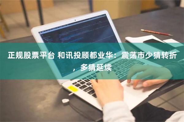 正规股票平台 和讯投顾都业华：震荡市少猜转折，多猜延续