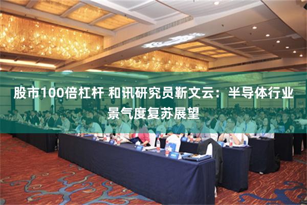 股市100倍杠杆 和讯研究员靳文云：半导体行业景气度复苏展望