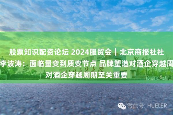 股票知识配资论坛 2024服贸会｜北京商报社社长兼总编辑李波涛：面临量变到质变节点 品牌塑造对酒企穿越周期至关重要