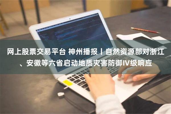 网上股票交易平台 神州播报丨自然资源部对浙江、安徽等六省启动地质灾害防御Ⅳ级响应