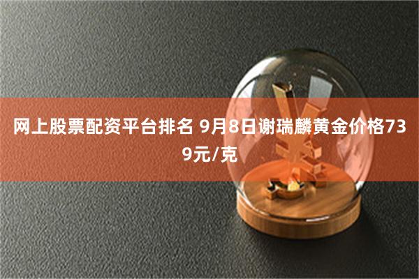 网上股票配资平台排名 9月8日谢瑞麟黄金价格739元/克