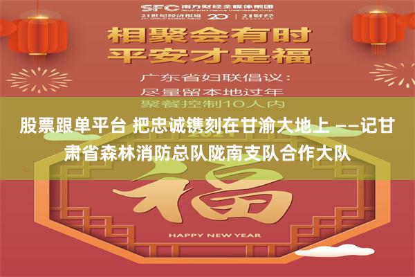 股票跟单平台 把忠诚镌刻在甘渝大地上 ——记甘肃省森林消防总队陇南支队合作大队
