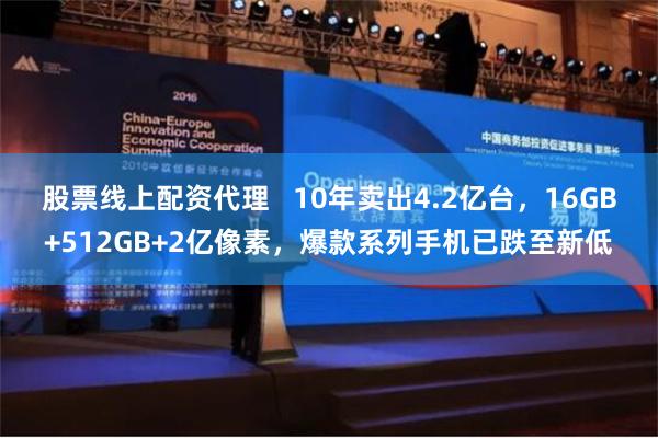 股票线上配资代理   10年卖出4.2亿台，16GB+512GB+2亿像素，爆款系列手机已跌至新低