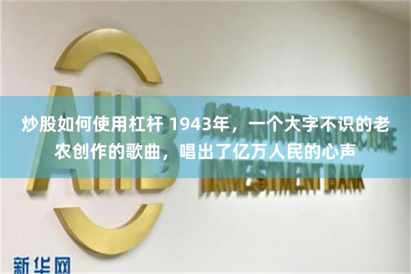 炒股如何使用杠杆 1943年，一个大字不识的老农创作的歌曲，唱出了亿万人民的心声