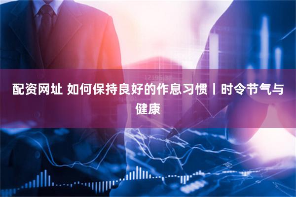 配资网址 如何保持良好的作息习惯丨时令节气与健康