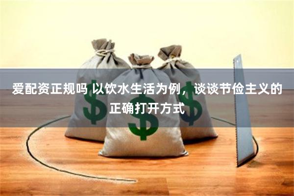 爱配资正规吗 以饮水生活为例，谈谈节俭主义的正确打开方式