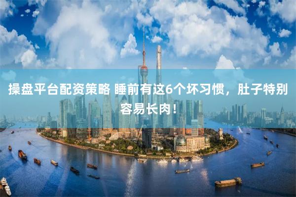 操盘平台配资策略 睡前有这6个坏习惯，肚子特别容易长肉！