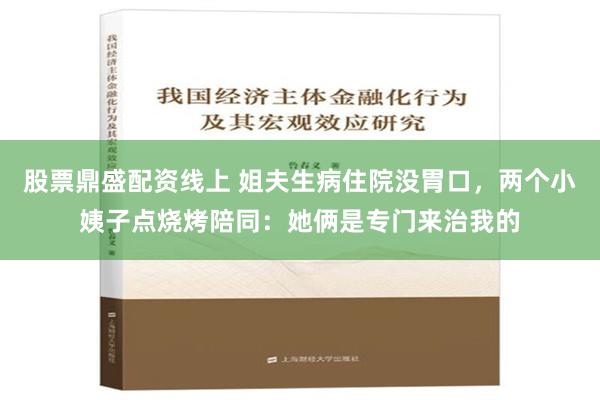 股票鼎盛配资线上 姐夫生病住院没胃口，两个小姨子点烧烤陪同：她俩是专门来治我的