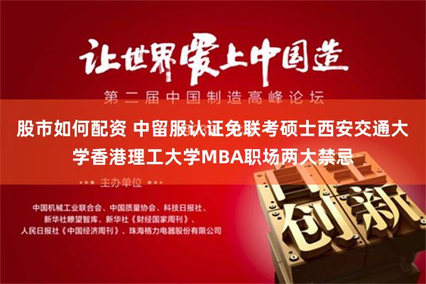 股市如何配资 中留服认证免联考硕士西安交通大学香港理工大学MBA职场两大禁忌