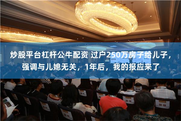 炒股平台杠杆公牛配资 过户250万房子给儿子，强调与儿媳无关，1年后，我的报应来了