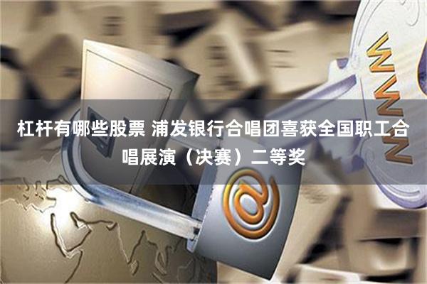 杠杆有哪些股票 浦发银行合唱团喜获全国职工合唱展演（决赛）二等奖
