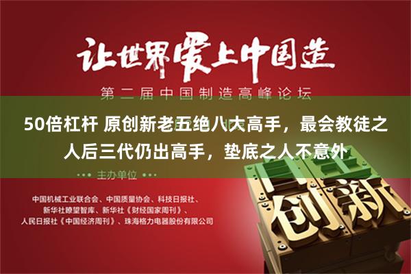 50倍杠杆 原创新老五绝八大高手，最会教徒之人后三代仍出高手，垫底之人不意外