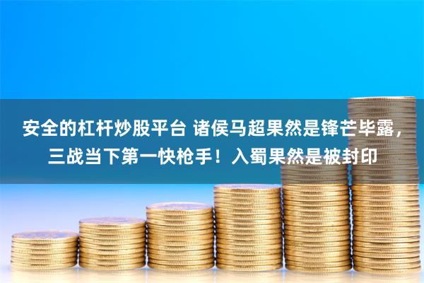 安全的杠杆炒股平台 诸侯马超果然是锋芒毕露，三战当下第一快枪手！入蜀果然是被封印