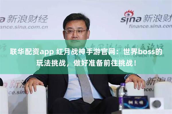 联华配资app 红月战神手游官网：世界boss的玩法挑战，做好准备前往挑战！