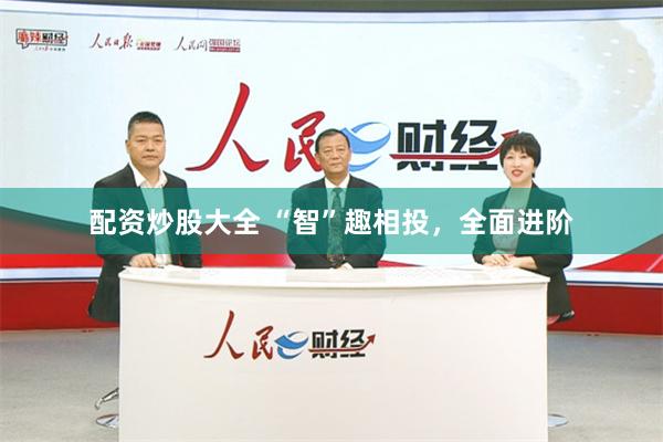 配资炒股大全 “智”趣相投，全面进阶