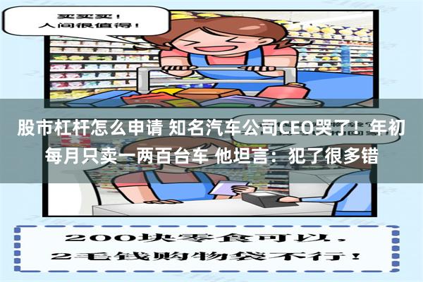 股市杠杆怎么申请 知名汽车公司CEO哭了！年初每月只卖一两百台车 他坦言：犯了很多错