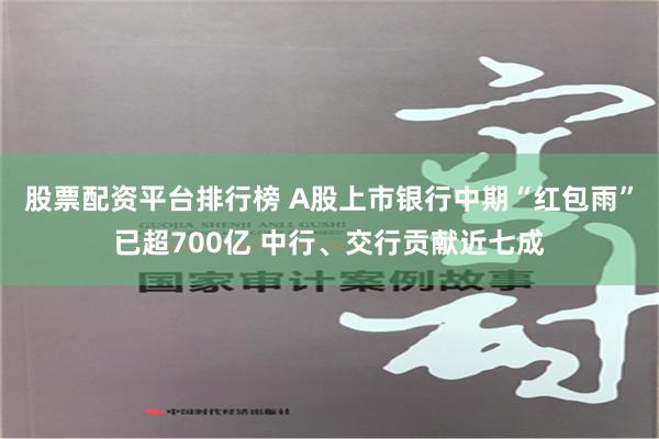 股票配资平台排行榜 A股上市银行中期“红包雨”已超700亿 中行、交行贡献近七成