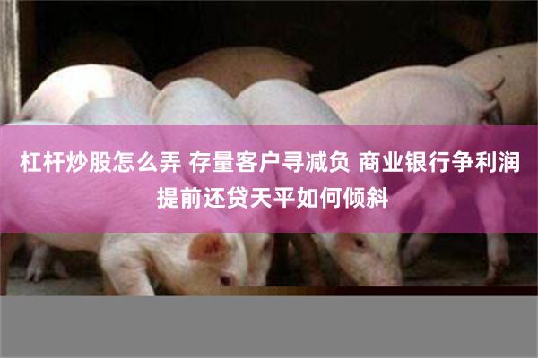 杠杆炒股怎么弄 存量客户寻减负 商业银行争利润 提前还贷天平如何倾斜