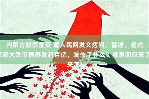 内蒙古股票配资 遭人民网发文拷问，富途、老虎深夜大跌市值蒸发超百亿，发生了什么？紧急回应来了！