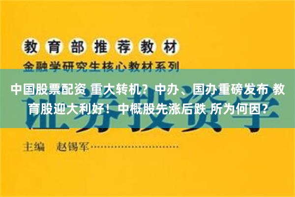 中国股票配资 重大转机？中办、国办重磅发布 教育股迎大利好！中概股先涨后跌 所为何因？