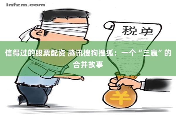 信得过的股票配资 腾讯搜狗搜狐：一个“三赢”的合并故事