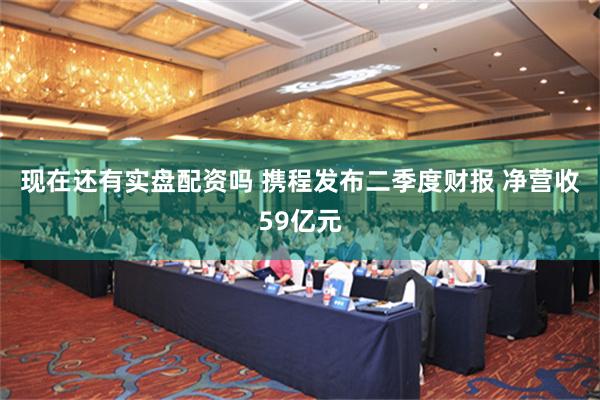 现在还有实盘配资吗 携程发布二季度财报 净营收59亿元