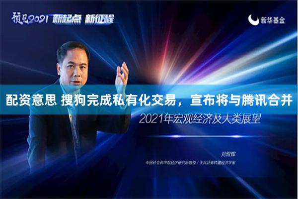 配资意思 搜狗完成私有化交易，宣布将与腾讯合并