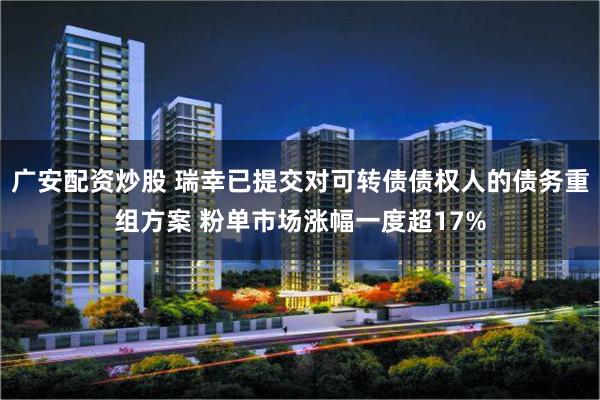 广安配资炒股 瑞幸已提交对可转债债权人的债务重组方案 粉单市场涨幅一度超17%