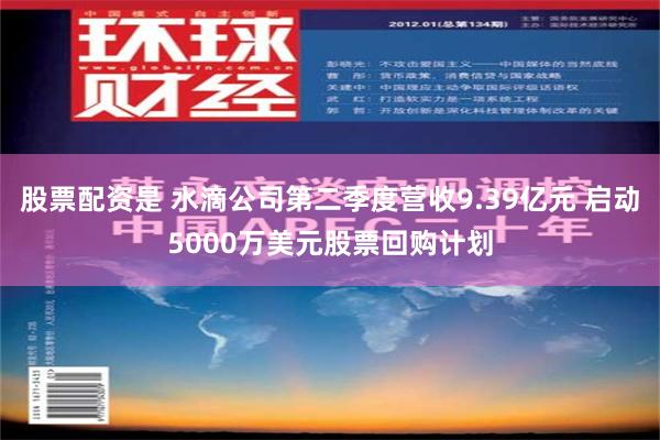 股票配资是 水滴公司第二季度营收9.39亿元 启动5000万美元股票回购计划