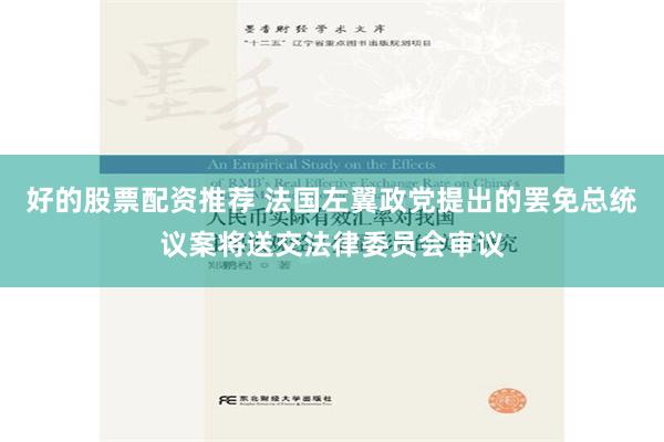 好的股票配资推荐 法国左翼政党提出的罢免总统议案将送交法律委员会审议
