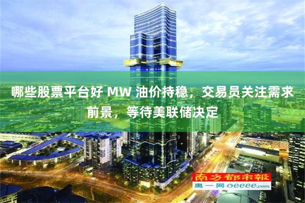 哪些股票平台好 MW 油价持稳，交易员关注需求前景，等待美联储决定