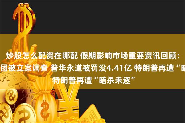 炒股怎么配资在哪配 假期影响市场重要资讯回顾：三只羊集团被立案调查 普华永道被罚没4.41亿 特朗普再遭“暗杀未遂”