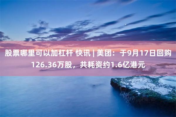 股票哪里可以加杠杆 快讯 | 美团：于9月17日回购126.36万股，共耗资约1.6亿港元