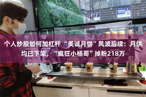 个人炒股如何加杠杆 “美诚月饼”风波后续：月饼均已下架，“疯狂小杨哥”掉粉218万