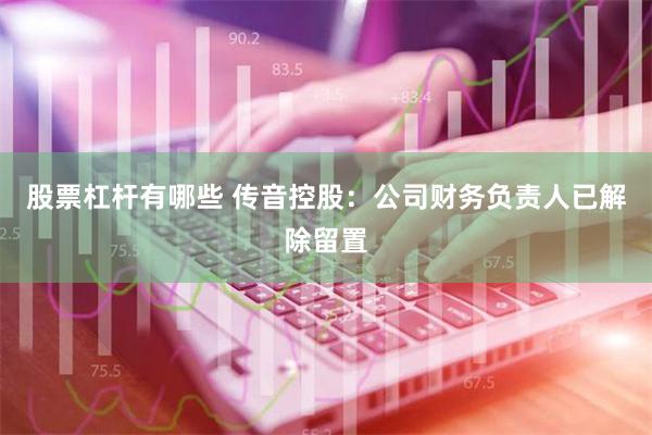 股票杠杆有哪些 传音控股：公司财务负责人已解除留置