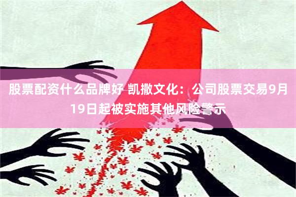 股票配资什么品牌好 凯撒文化：公司股票交易9月19日起被实施其他风险警示