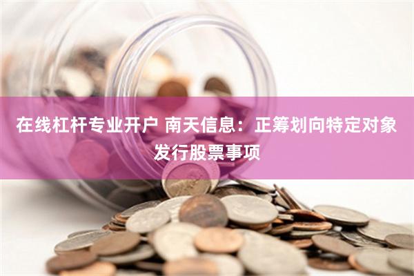 在线杠杆专业开户 南天信息：正筹划向特定对象发行股票事项