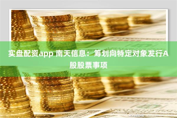 实盘配资app 南天信息：筹划向特定对象发行A股股票事项