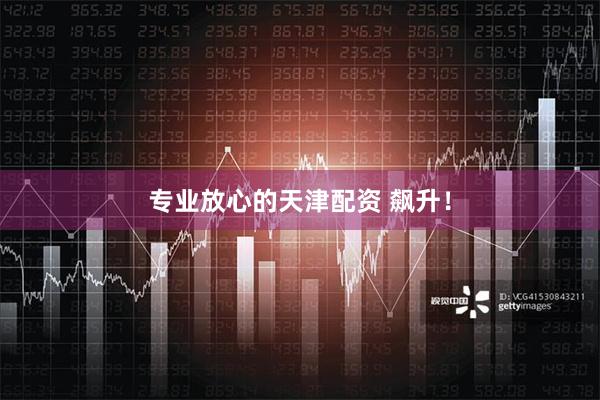 专业放心的天津配资 飙升！