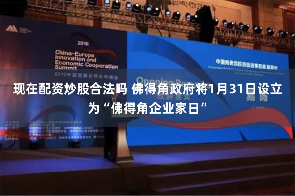 现在配资炒股合法吗 佛得角政府将1月31日设立为“佛得角企业家日”