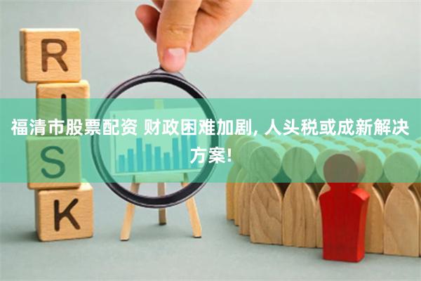 福清市股票配资 财政困难加剧, 人头税或成新解决方案!