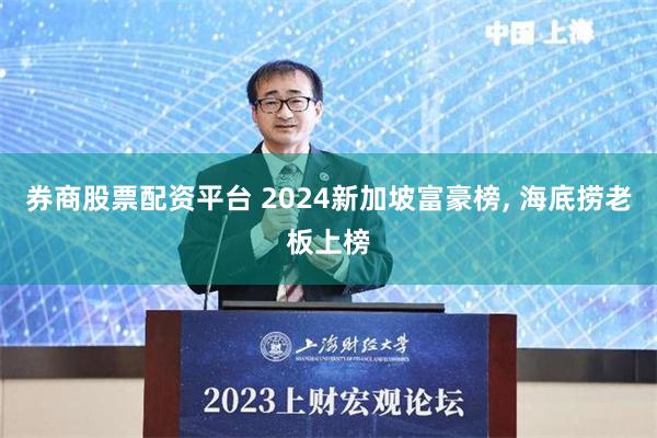 券商股票配资平台 2024新加坡富豪榜, 海底捞老板上榜