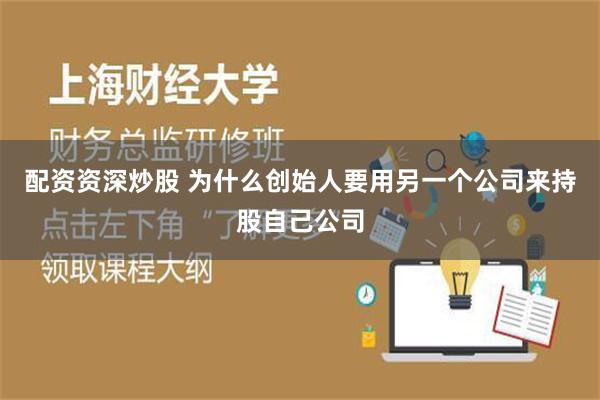 配资资深炒股 为什么创始人要用另一个公司来持股自己公司