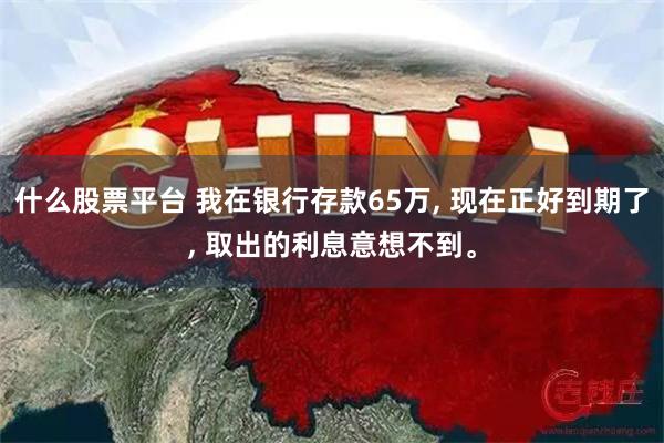 什么股票平台 我在银行存款65万, 现在正好到期了, 取出的利息意想不到。